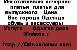 Изготавливаю вечерние платья, платья для выпускного › Цена ­ 1 - Все города Одежда, обувь и аксессуары » Услуги   . Адыгея респ.,Майкоп г.